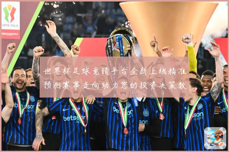 世界杯足球竞猜平台全新上线精准预测赛事走向助力您的投资决策数据研判