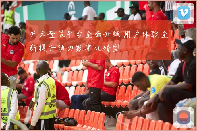 开云登录平台全面升级 用户体验全新提升助力数字化转型