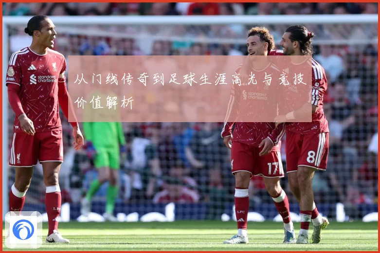 从门线传奇到足球生涯高光与竞技价值解析