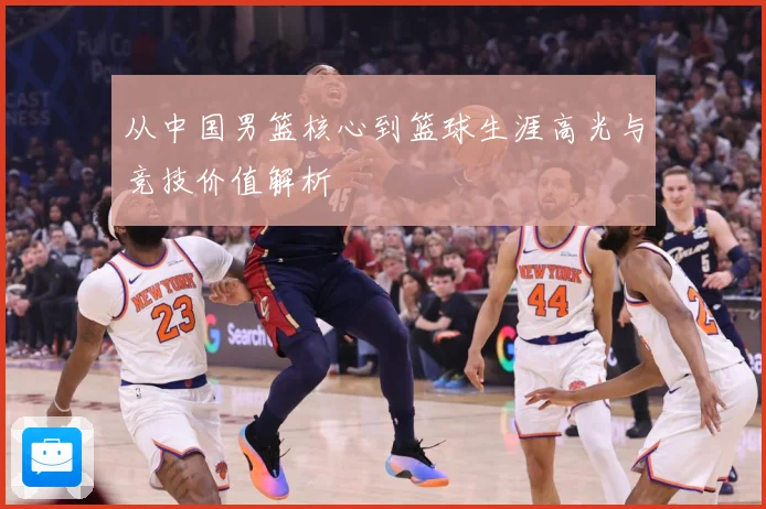 从中国男篮核心到篮球生涯高光与竞技价值解析