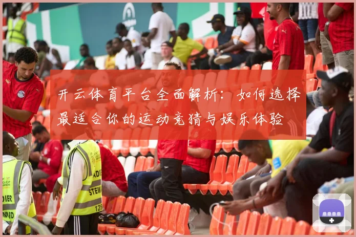开云体育平台全面解析：如何选择最适合你的运动竞猜与娱乐体验