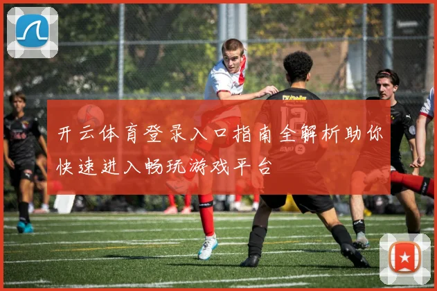 开云体育登录入口指南全解析助你快速进入畅玩游戏平台