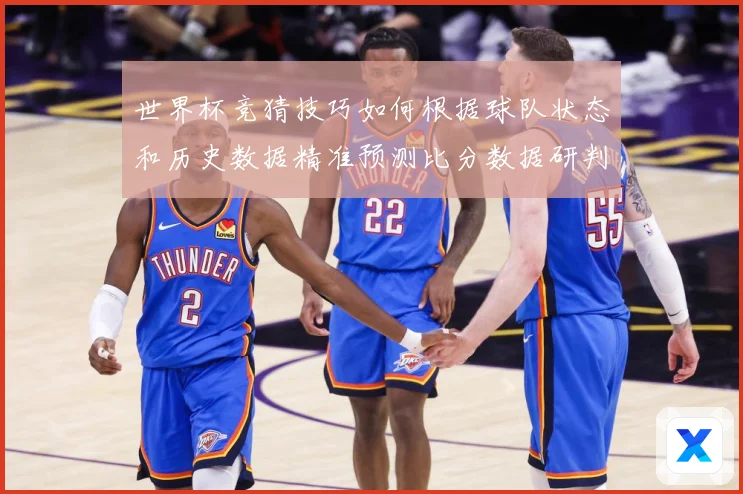世界杯竞猜技巧如何根据球队状态和历史数据精准预测比分数据研判