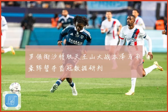 罗领衔沙特联天王山大战本泽马率豪阵誓夺首冠数据研判