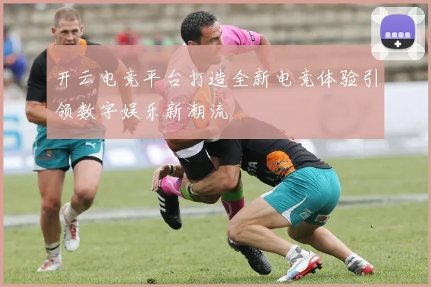 开云电竞平台打造全新电竞体验引领数字娱乐新潮流
