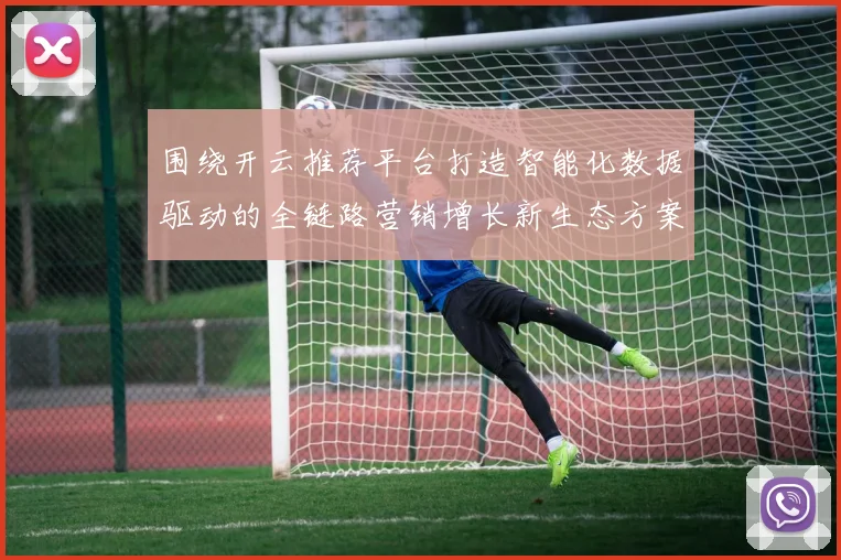 围绕开云推荐平台打造智能化数据驱动的全链路营销增长新生态方案