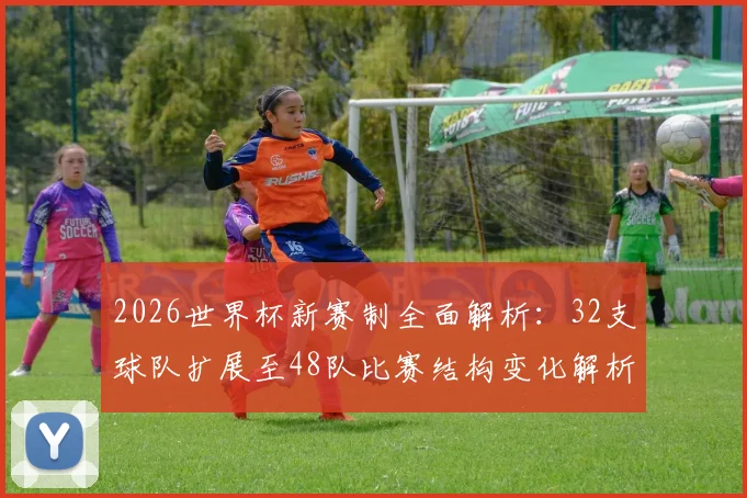 2026世界杯新赛制全面解析：32支球队扩展至48队比赛结构变化解析