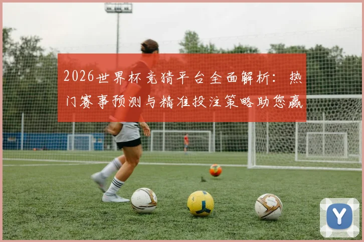 2026世界杯竞猜平台全面解析：热门赛事预测与精准投注策略助您赢得大奖