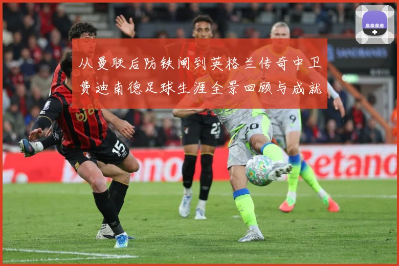 从曼联后防铁闸到英格兰传奇中卫费迪南德足球生涯全景回顾与成就解析