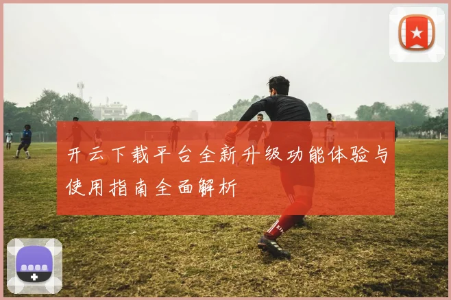 开云下载平台全新升级功能体验与使用指南全面解析