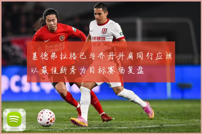 基德弗拉格已与乔丹并肩同行应该以最佳新秀为目标赛场复盘