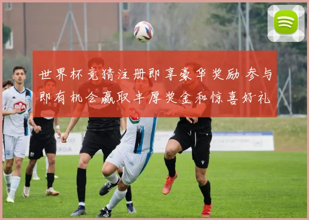 世界杯竞猜注册即享豪华奖励 参与即有机会赢取丰厚奖金和惊喜好礼