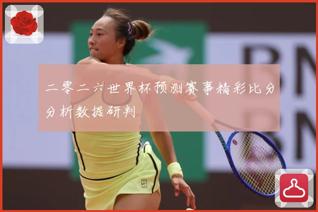 二零二六世界杯预测赛事精彩比分分析数据研判