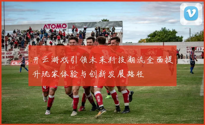 开云游戏引领未来科技潮流全面提升玩家体验与创新发展路径