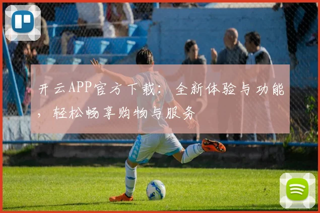 开云APP官方下载：全新体验与功能，轻松畅享购物与服务