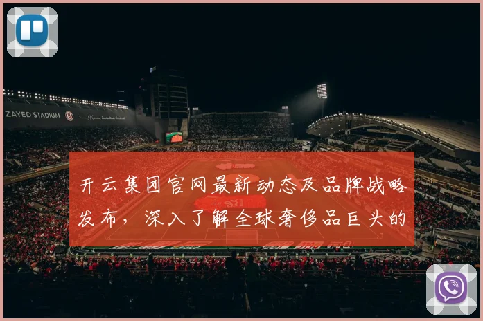 开云集团官网最新动态及品牌战略发布，深入了解全球奢侈品巨头的未来发展趋势