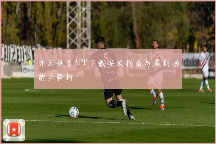 开云娱乐APP下载安装指南与最新功能全解析