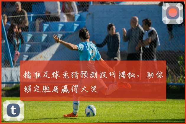 精准足球竞猜预测技巧揭秘，助你锁定胜局赢得大奖