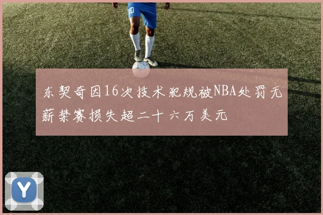 东契奇因16次技术犯规被NBA处罚无薪禁赛损失超二十六万美元