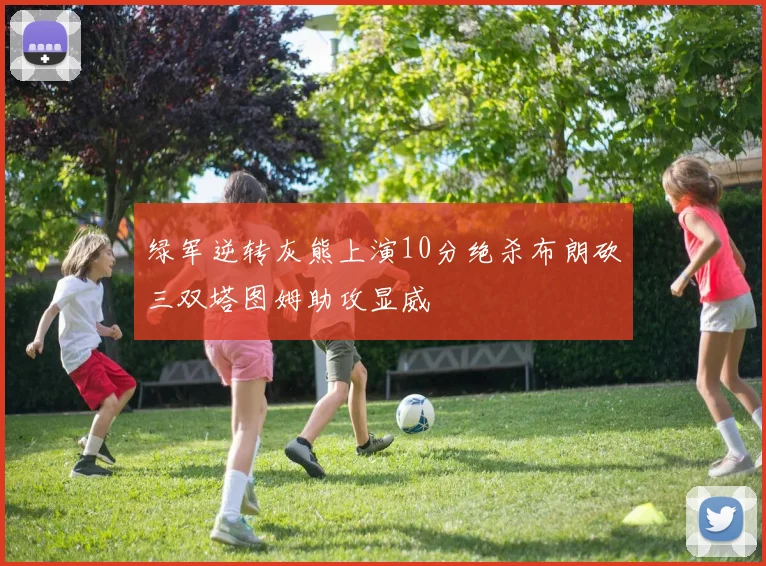 绿军逆转灰熊上演10分绝杀布朗砍三双塔图姆助攻显威