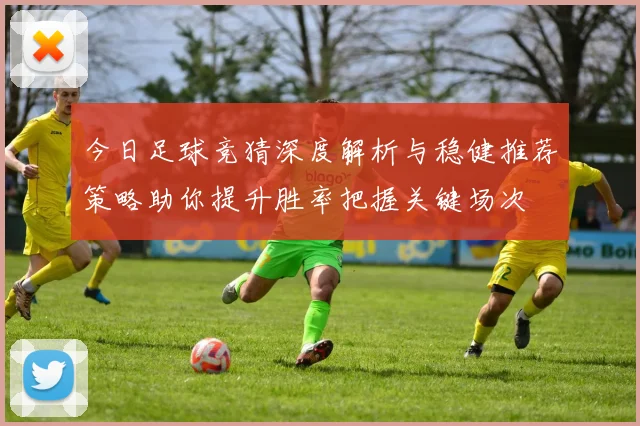 今日足球竞猜深度解析与稳健推荐策略助你提升胜率把握关键场次