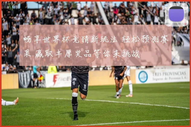 畅享世界杯竞猜新玩法 轻松预测赛果 赢取丰厚奖品等你来挑战