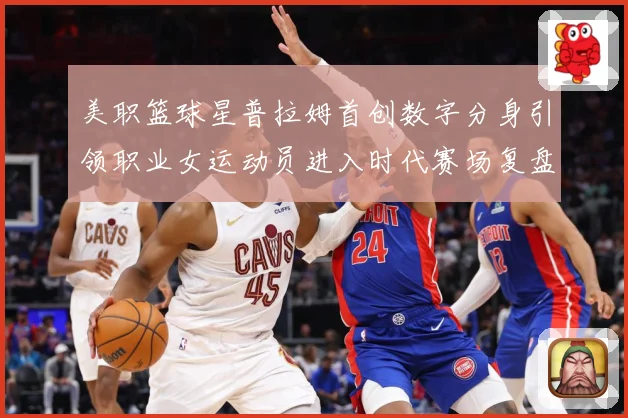 美职篮球星普拉姆首创数字分身引领职业女运动员进入时代赛场复盘