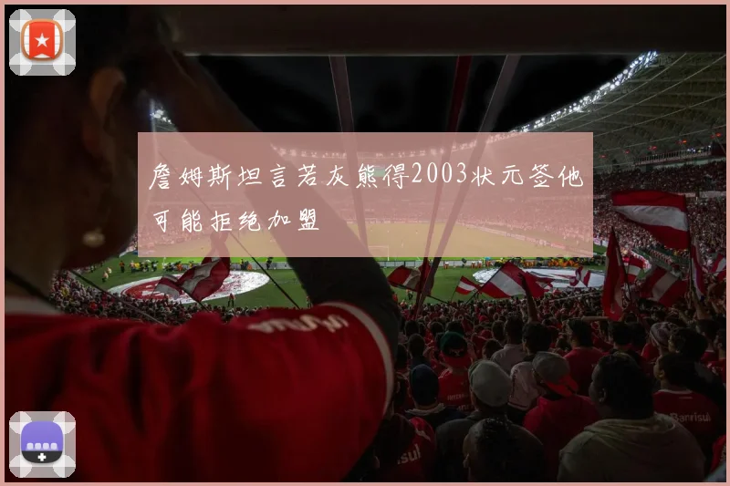 詹姆斯坦言若灰熊得2003状元签他可能拒绝加盟