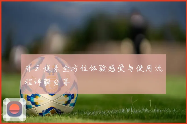 开云娱乐全方位体验感受与使用流程详解分享