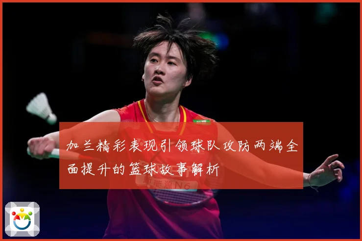 加兰精彩表现引领球队攻防两端全面提升的篮球故事解析