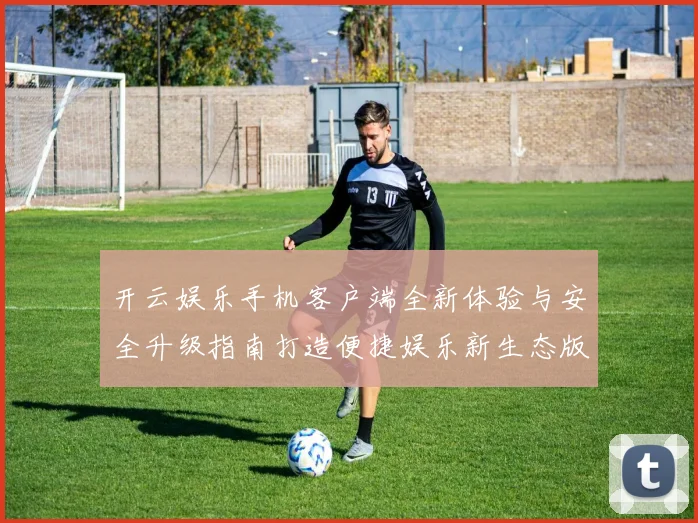 开云娱乐手机客户端全新体验与安全升级指南打造便捷娱乐新生态版