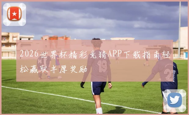 2026世界杯精彩竞猜APP下载指南轻松赢取丰厚奖励