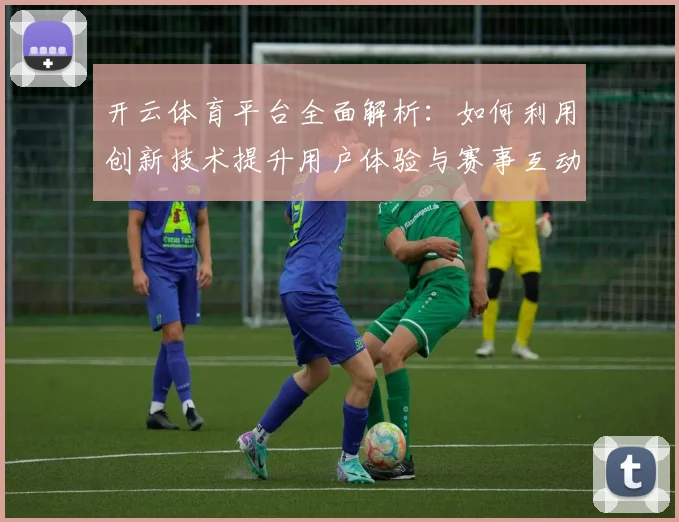 开云体育平台全面解析：如何利用创新技术提升用户体验与赛事互动
