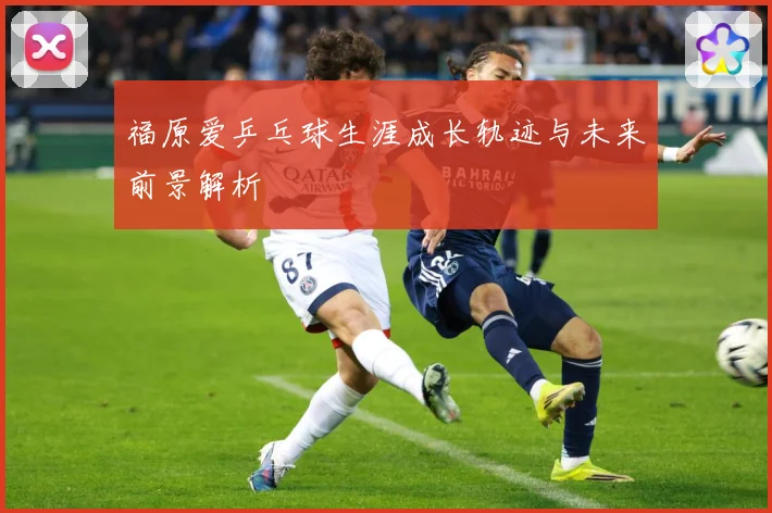 福原爱乒乓球生涯成长轨迹与未来前景解析