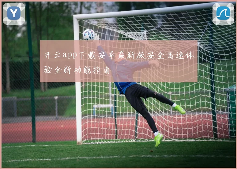 开云app下载安卓最新版安全高速体验全新功能指南