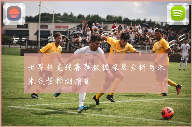 世界杯竞猜赛事数据深度分析与未来走势预测指南