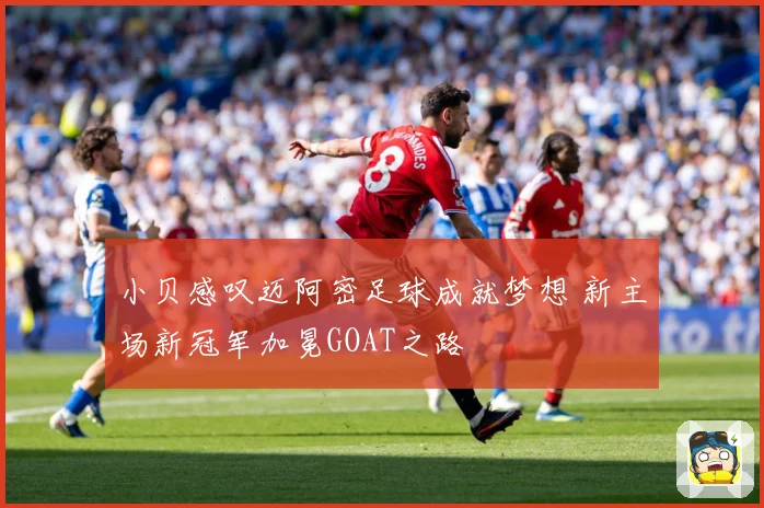 小贝感叹迈阿密足球成就梦想 新主场新冠军加冕GOAT之路