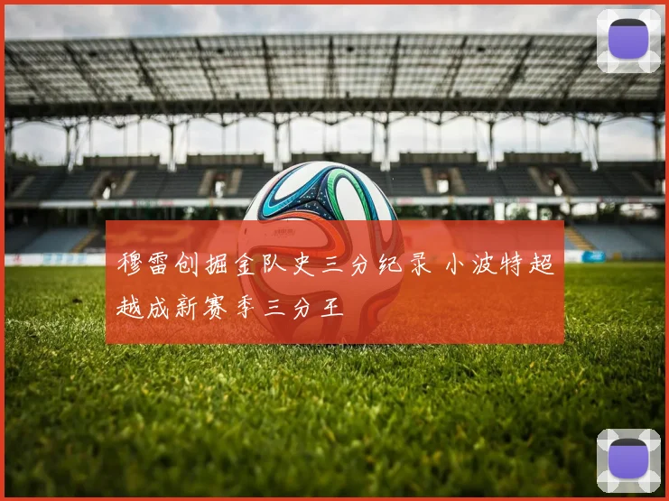 穆雷创掘金队史三分纪录 小波特超越成新赛季三分王