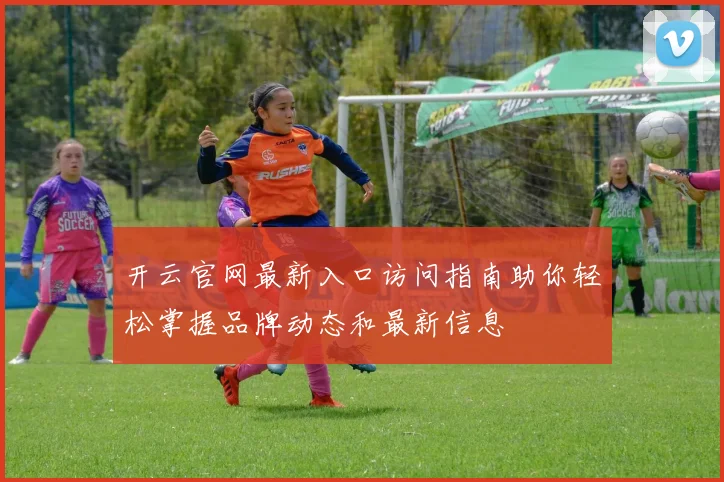 开云官网最新入口访问指南助你轻松掌握品牌动态和最新信息