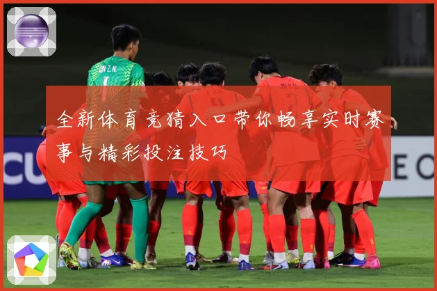 全新体育竞猜入口带你畅享实时赛事与精彩投注技巧