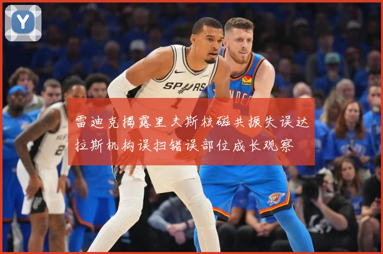雷迪克揭露里夫斯核磁共振失误达拉斯机构误扫错误部位成长观察