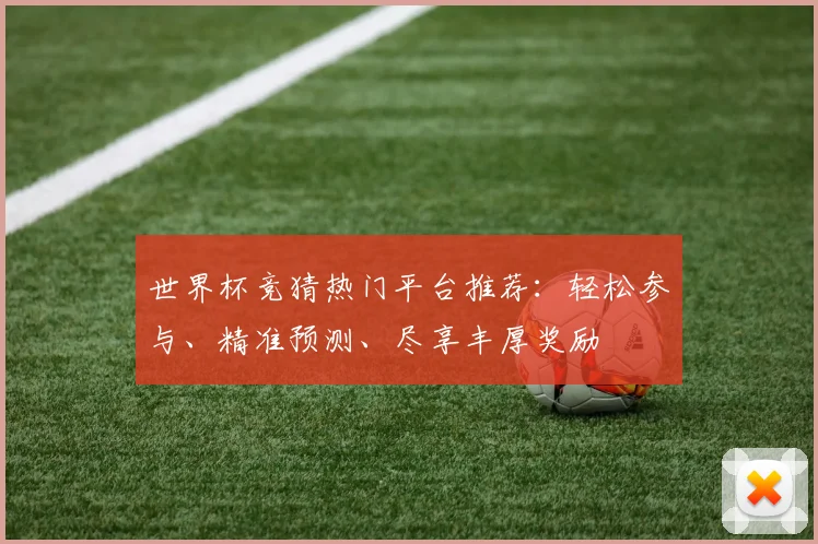 世界杯竞猜热门平台推荐：轻松参与、精准预测、尽享丰厚奖励