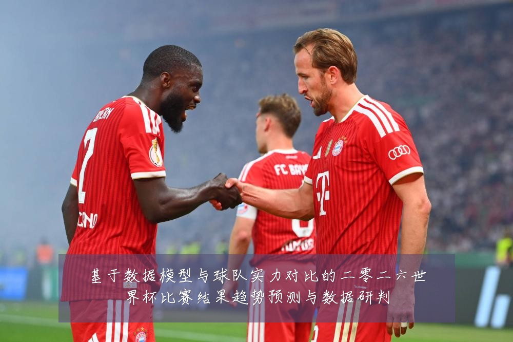 基于数据模型与球队实力对比的二零二六世界杯比赛结果趋势预测与数据研判