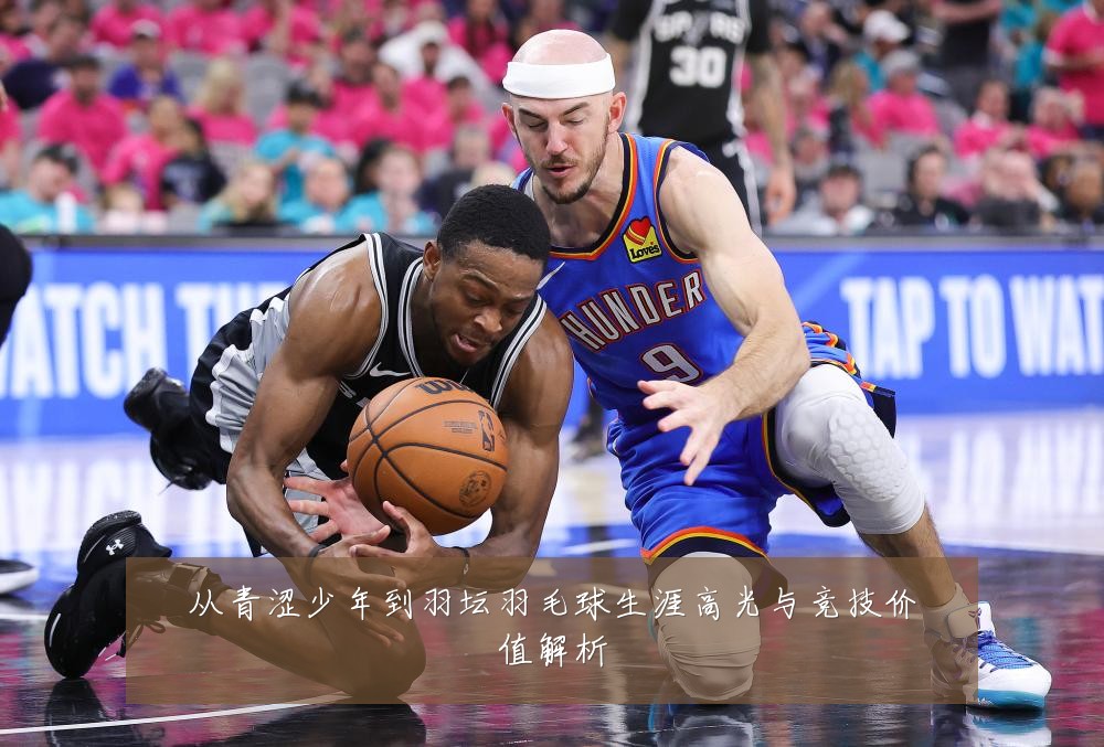 从青涩少年到羽坛羽毛球生涯高光与竞技价值解析