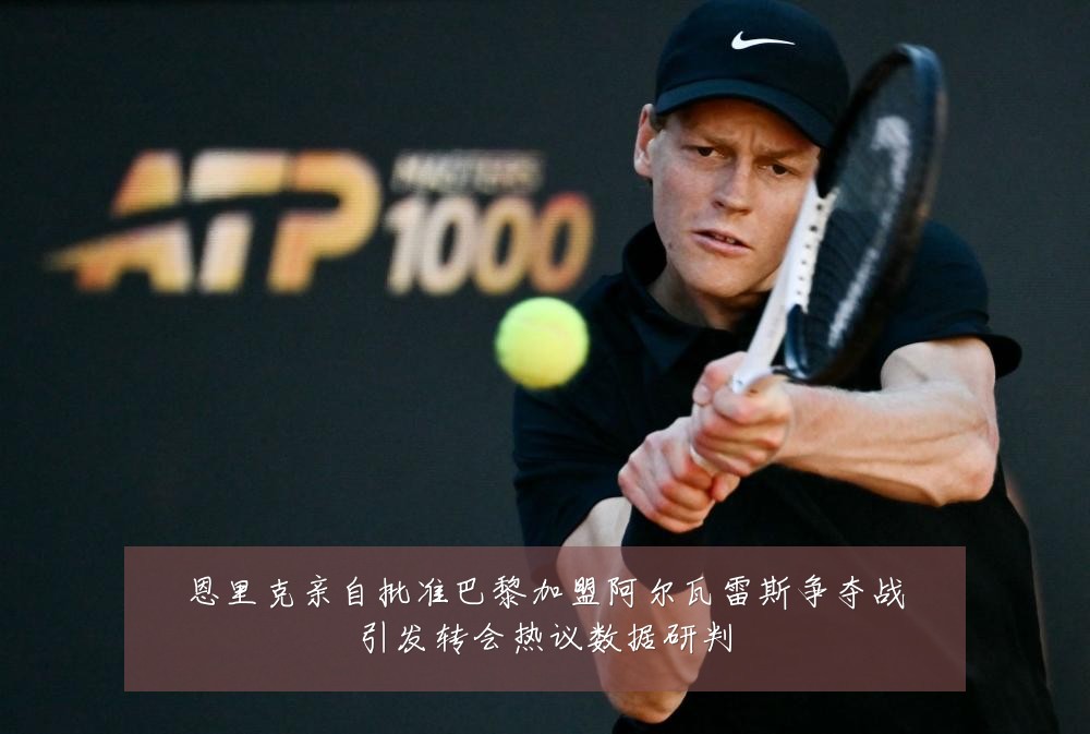 恩里克亲自批准巴黎加盟阿尔瓦雷斯争夺战引发转会热议数据研判