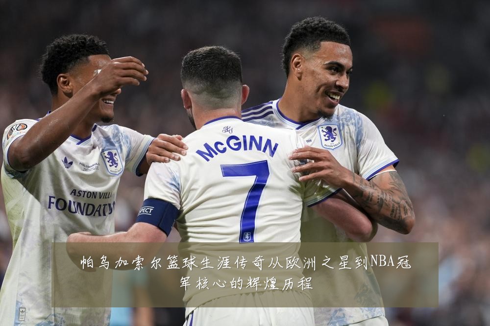 帕乌加索尔篮球生涯传奇从欧洲之星到NBA冠军核心的辉煌历程