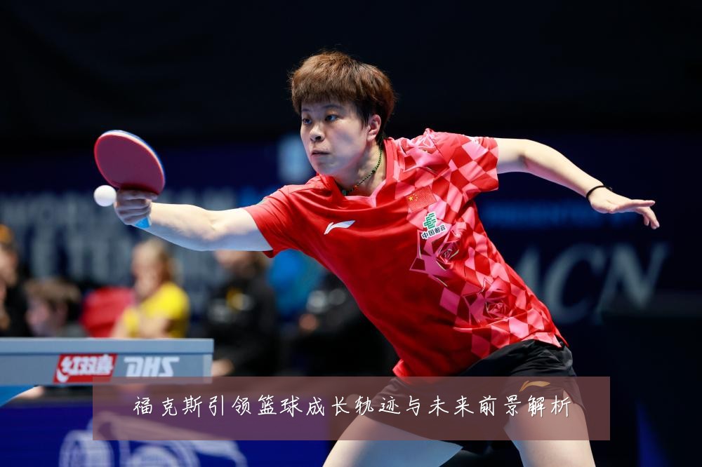 福克斯引领篮球成长轨迹与未来前景解析